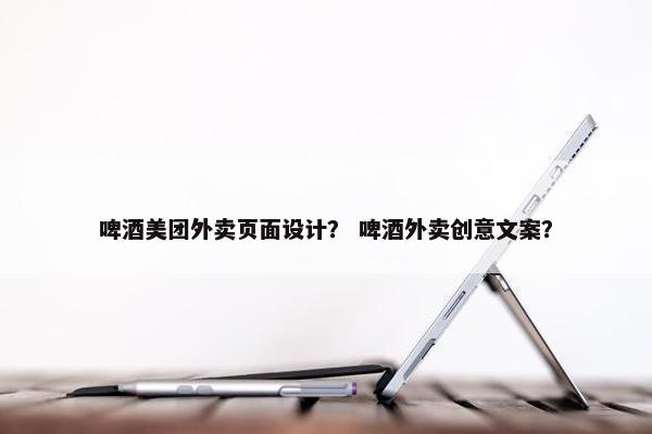 啤酒美团外卖页面设计？ 啤酒外卖创意文案？