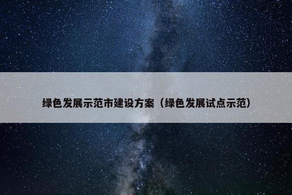 绿色发展示范市建设方案（绿色发展试点示范）