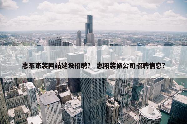 惠东家装网站建设招聘？ 惠阳装修公司招聘信息？