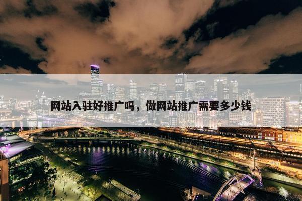 网站入驻好推广吗，做网站推广需要多少钱