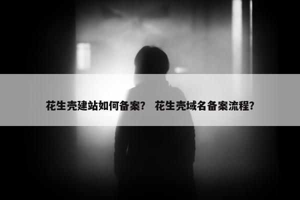 花生壳建站如何备案？ 花生壳域名备案流程？