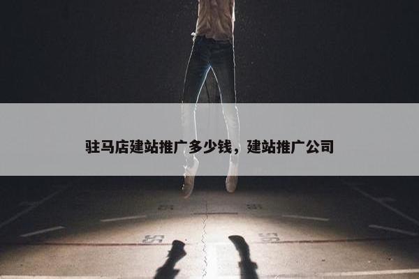 驻马店建站推广多少钱，建站推广公司