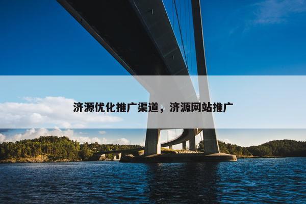 济源优化推广渠道，济源网站推广