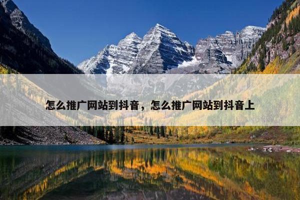 怎么推广网站到抖音，怎么推广网站到抖音上