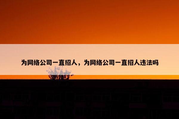 为网络公司一直招人，为网络公司一直招人违法吗