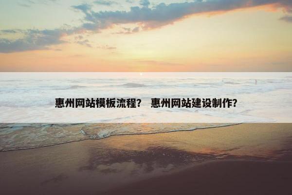 惠州网站模板流程？ 惠州网站建设制作？
