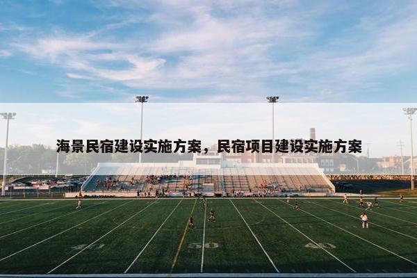 海景民宿建设实施方案，民宿项目建设实施方案