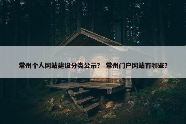 常州个人网站建设分类公示？ 常州门户网站有哪些？