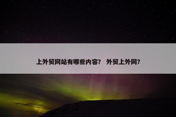 上外贸网站有哪些内容？ 外贸上外网？