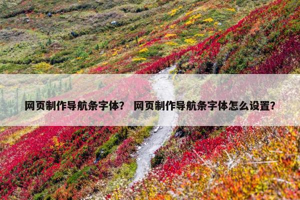 网页制作导航条字体？ 网页制作导航条字体怎么设置？