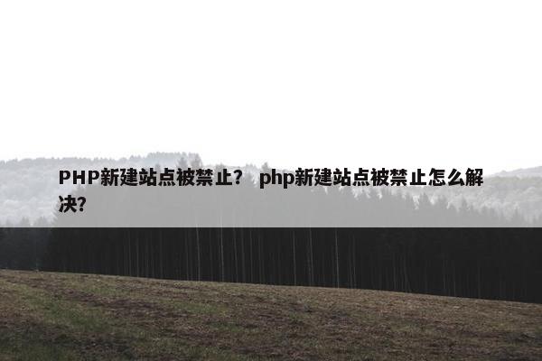 PHP新建站点被禁止？ php新建站点被禁止怎么解决？