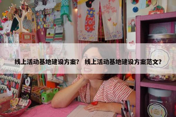 线上活动基地建设方案？ 线上活动基地建设方案范文？