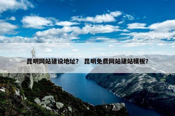 昆明网站建设地址？ 昆明免费网站建站模板？