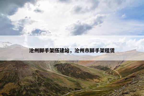 沧州脚手架搭建站，沧州市脚手架租赁