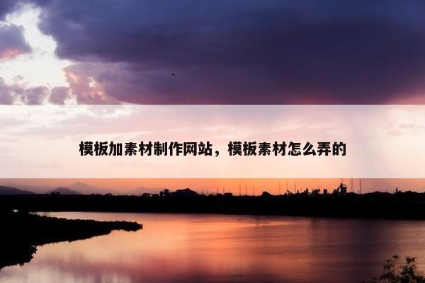 模板加素材制作网站，模板素材怎么弄的