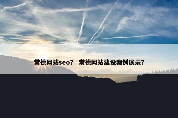 常德网站seo？ 常德网站建设案例展示？