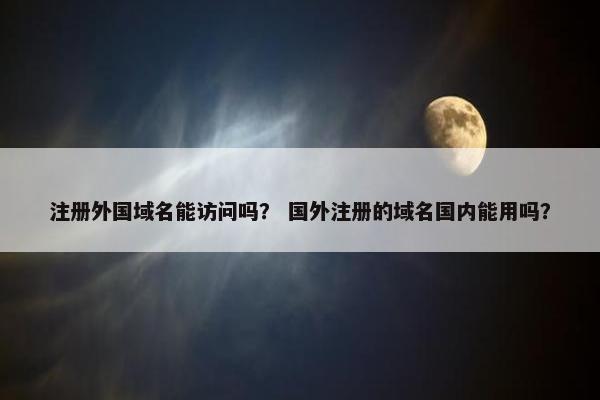注册外国域名能访问吗？ 国外注册的域名国内能用吗？