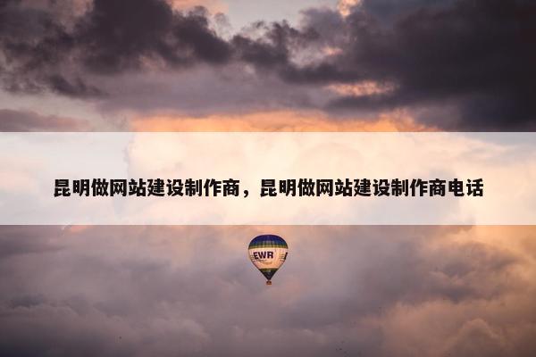 昆明做网站建设制作商，昆明做网站建设制作商电话