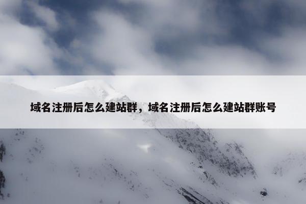 域名注册后怎么建站群，域名注册后怎么建站群账号
