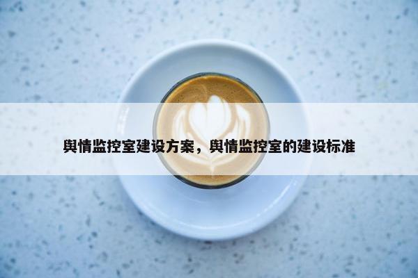舆情监控室建设方案，舆情监控室的建设标准