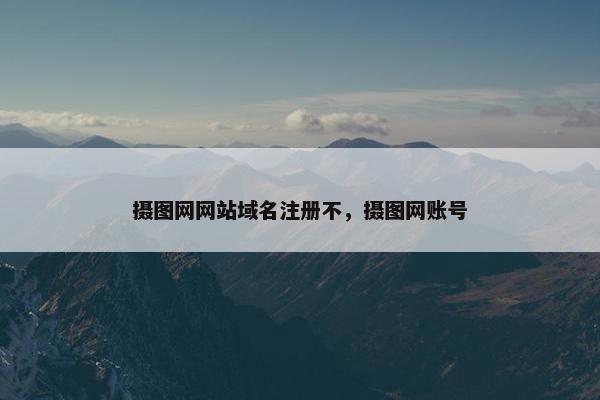 摄图网网站域名注册不，摄图网账号