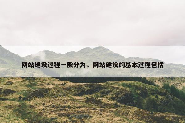 网站建设过程一般分为，网站建设的基本过程包括