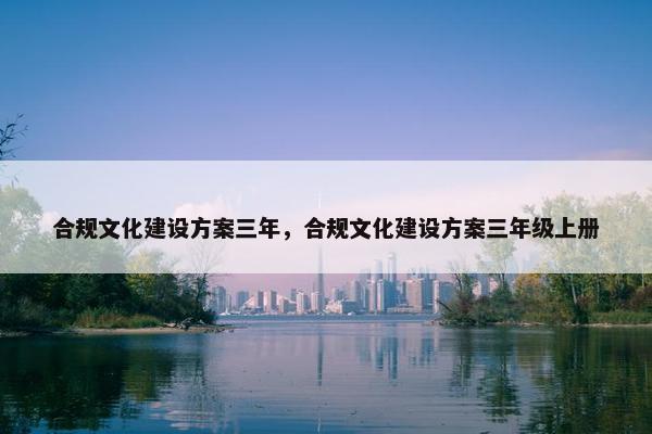 合规文化建设方案三年，合规文化建设方案三年级上册