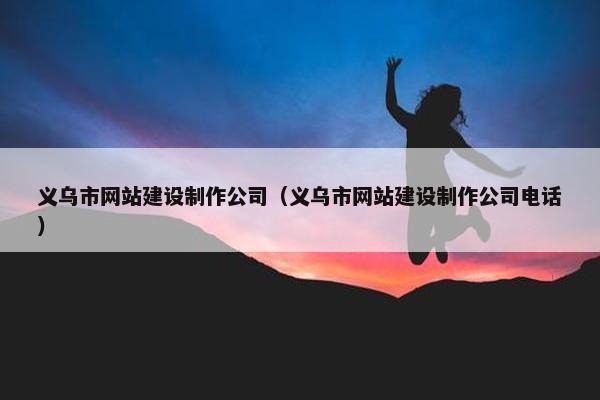 义乌市网站建设制作公司（义乌市网站建设制作公司电话）