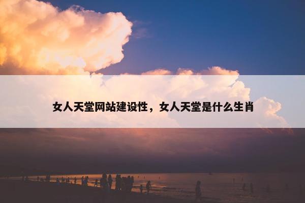 女人天堂网站建设性，女人天堂是什么生肖