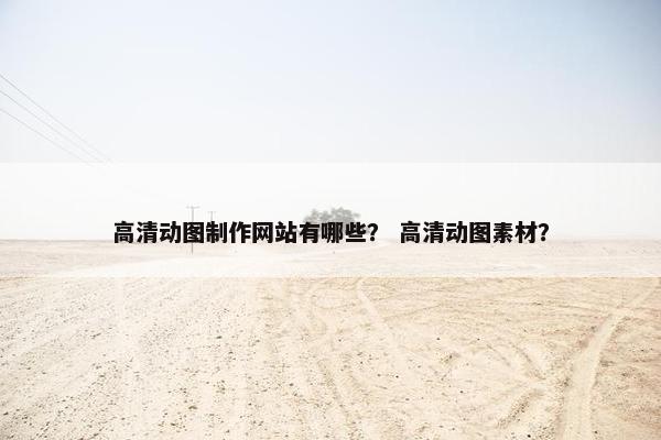 高清动图制作网站有哪些？ 高清动图素材？