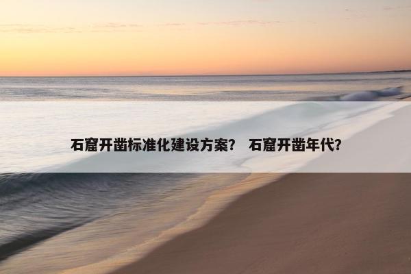石窟开凿标准化建设方案？ 石窟开凿年代？