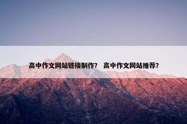 高中作文网站链接制作？ 高中作文网站推荐？
