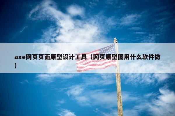 axe网页页面原型设计工具（网页原型图用什么软件做）