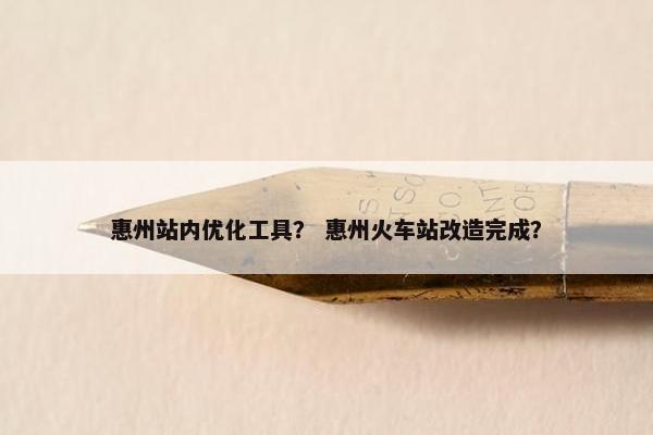 惠州站内优化工具？ 惠州火车站改造完成？