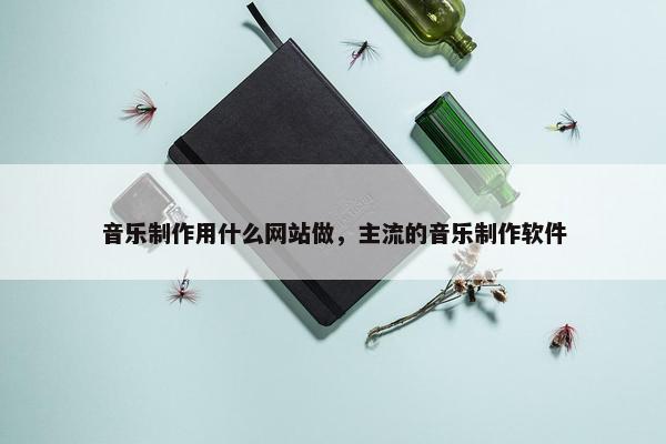 音乐制作用什么网站做，主流的音乐制作软件