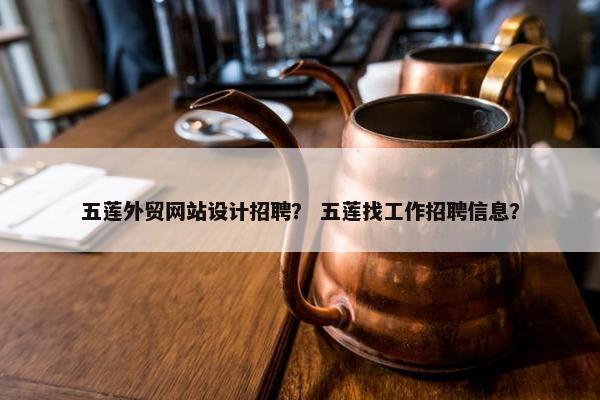 五莲外贸网站设计招聘？ 五莲找工作招聘信息？