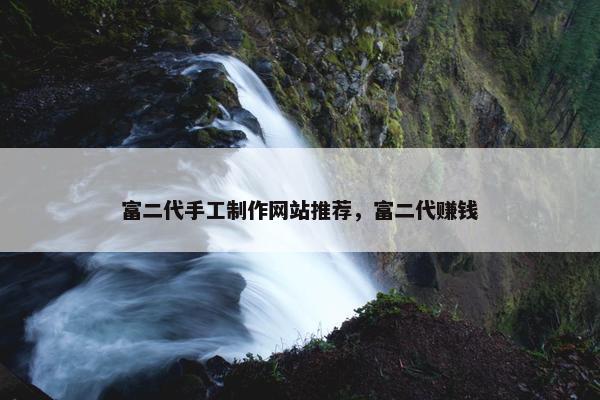 富二代手工制作网站推荐，富二代赚钱
