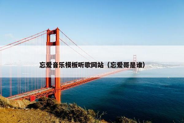 忘爱音乐模板听歌网站（忘爱哥是谁）