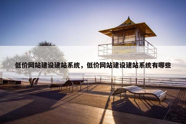 低价网站建设建站系统，低价网站建设建站系统有哪些
