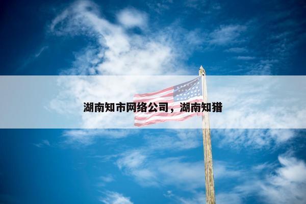 湖南知市网络公司，湖南知猎