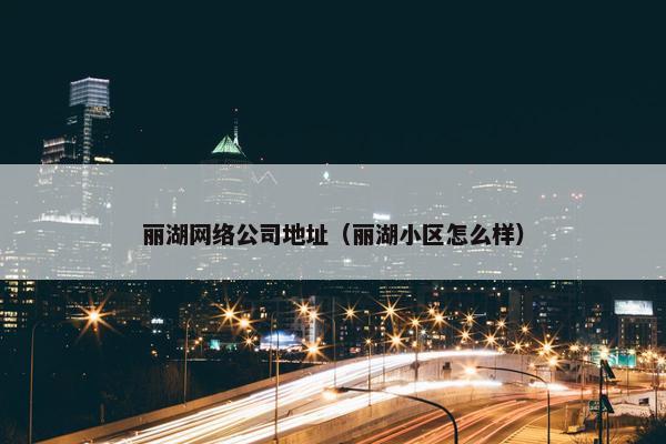 丽湖网络公司地址（丽湖小区怎么样）