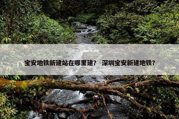 宝安地铁新建站在哪里建？ 深圳宝安新建地铁？