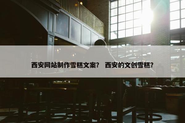 西安网站制作雪糕文案？ 西安的文创雪糕？
