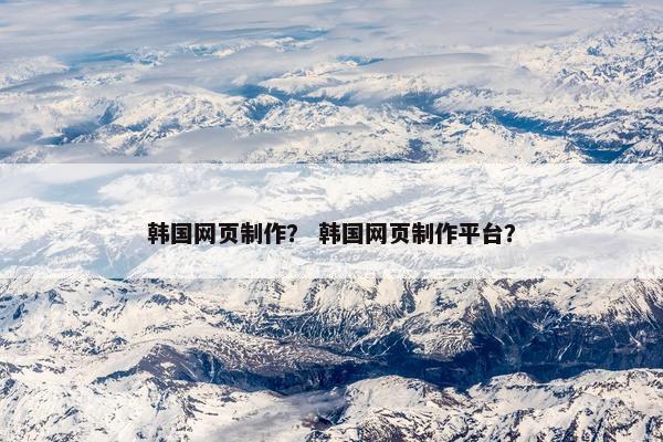 韩国网页制作？ 韩国网页制作平台？