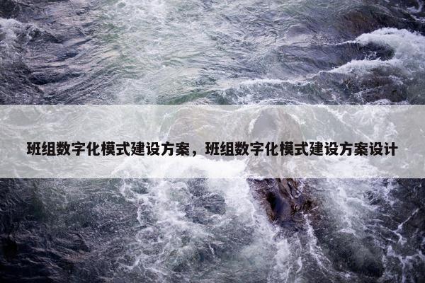 班组数字化模式建设方案，班组数字化模式建设方案设计