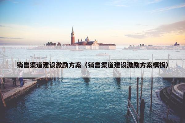 销售渠道建设激励方案（销售渠道建设激励方案模板）