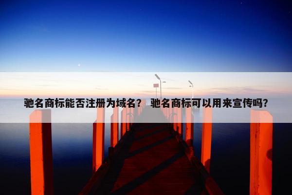 驰名商标能否注册为域名？ 驰名商标可以用来宣传吗？