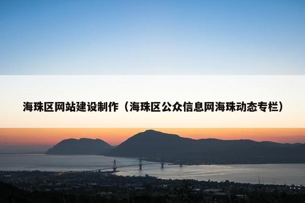 海珠区网站建设制作（海珠区公众信息网海珠动态专栏）