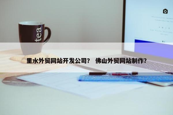 里水外贸网站开发公司？ 佛山外贸网站制作？