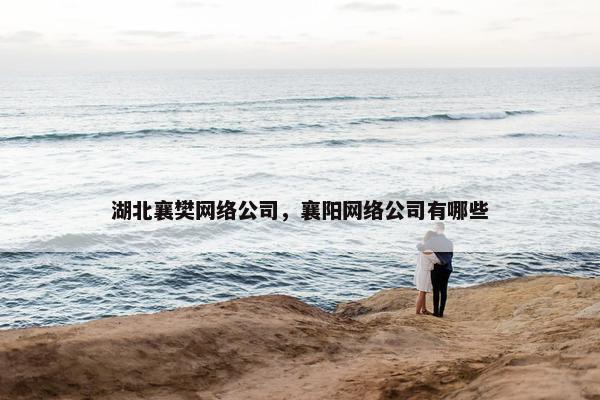 湖北襄樊网络公司，襄阳网络公司有哪些